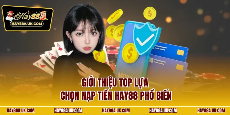 Giới thiệu top lựa chọn nạp tiền HAY88 phổ biến