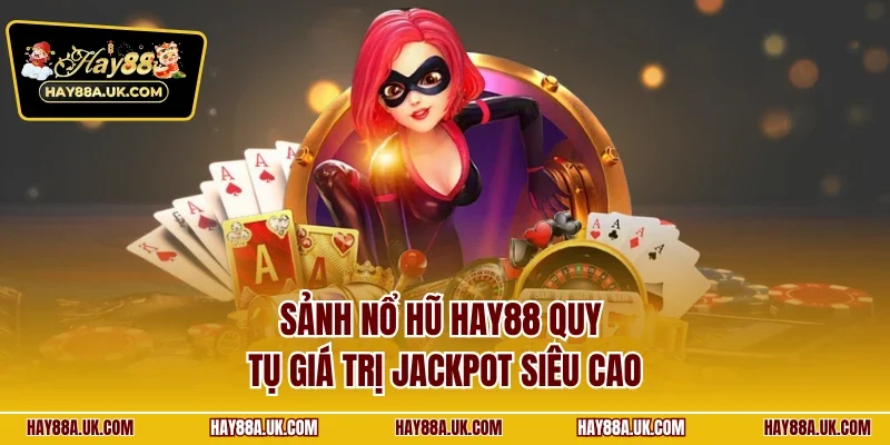 Sảnh nổ hũ HAY88 quy tụ giá trị Jackpot siêu cao